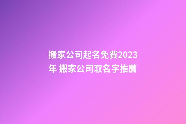 搬家公司起名免費2023年 搬家公司取名字推薦-第1張-公司起名-玄機派